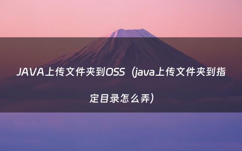 JAVA上传文件夹到OSS（java上传文件夹到指定目录怎么弄）
