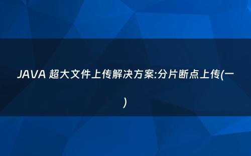 JAVA 超大文件上传解决方案:分片断点上传(一)
