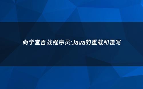 尚学堂百战程序员:Java的重载和覆写