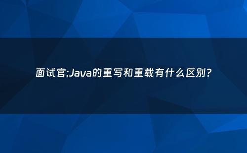 面试官:Java的重写和重载有什么区别?