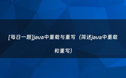 [每日一题]java中重载与重写（简述java中重载和重写）