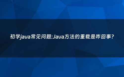 初学java常见问题:Java方法的重载是咋回事?