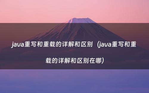 java重写和重载的详解和区别（java重写和重载的详解和区别在哪）