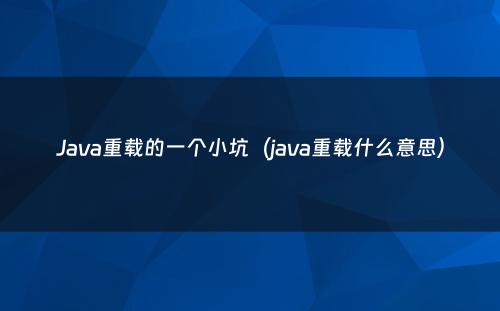 Java重载的一个小坑（java重载什么意思）