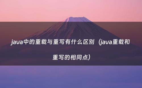 java中的重载与重写有什么区别（java重载和重写的相同点）