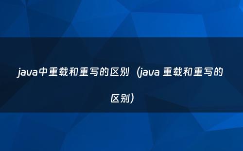 java中重载和重写的区别（java 重载和重写的区别）