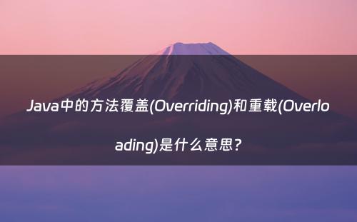 Java中的方法覆盖(Overriding)和重载(Overloading)是什么意思?