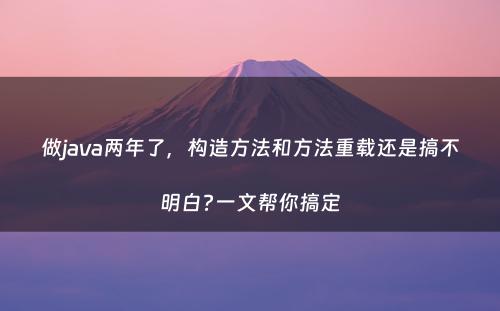 做java两年了，构造方法和方法重载还是搞不明白?一文帮你搞定