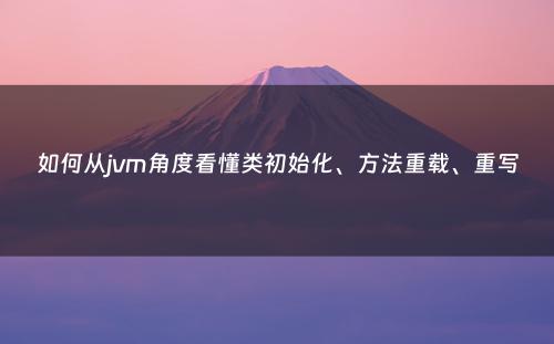 如何从jvm角度看懂类初始化、方法重载、重写