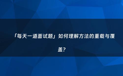 「每天一道面试题」如何理解方法的重载与覆盖?