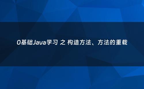 0基础Java学习 之 构造方法、方法的重载