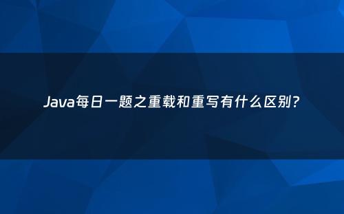 Java每日一题之重载和重写有什么区别?