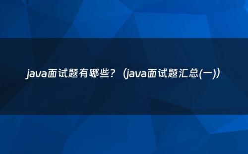 java面试题有哪些?（java面试题汇总(一)）
