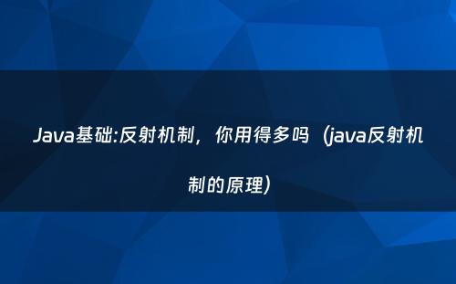 Java基础:反射机制，你用得多吗（java反射机制的原理）