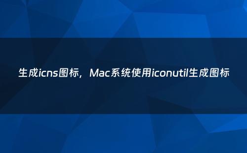生成icns图标，Mac系统使用iconutil生成图标