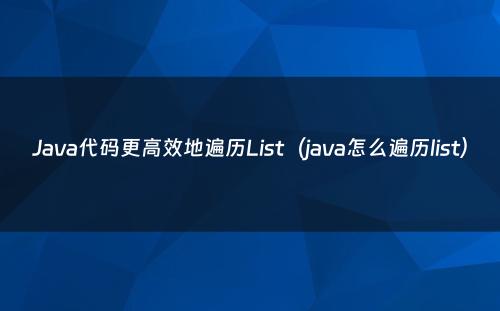 Java代码更高效地遍历List（java怎么遍历list）