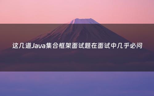 这几道Java集合框架面试题在面试中几乎必问