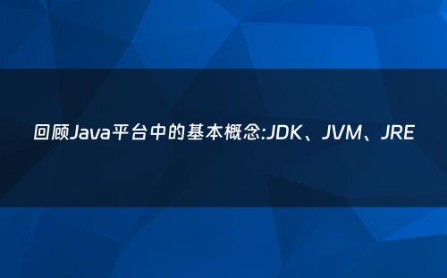 回顾Java平台中的基本概念:JDK、JVM、JRE