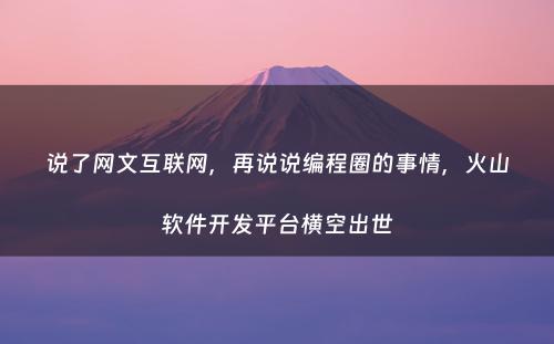 说了网文互联网，再说说编程圈的事情，火山软件开发平台横空出世