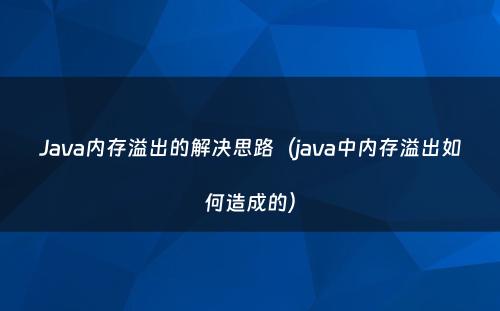 Java内存溢出的解决思路（java中内存溢出如何造成的）