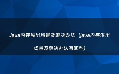 Java内存溢出场景及解决办法（java内存溢出场景及解决办法有哪些）