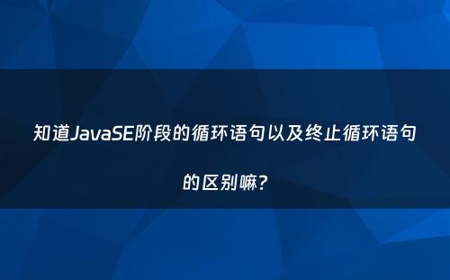 知道JavaSE阶段的循环语句以及终止循环语句的区别嘛?