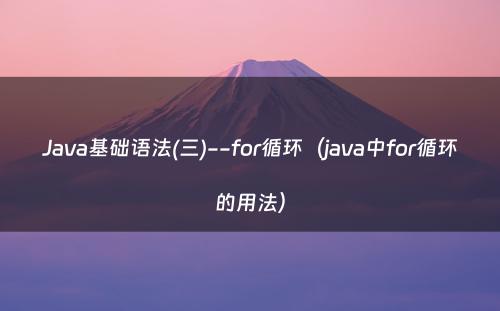 Java基础语法(三)--for循环（java中for循环的用法）