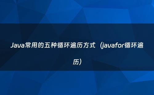 Java常用的五种循环遍历方式（javafor循环遍历）