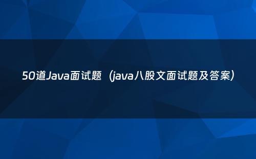 50道Java面试题（java八股文面试题及答案）