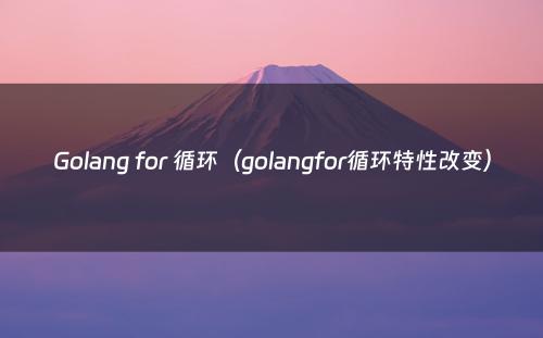 Golang for 循环（golangfor循环特性改变）