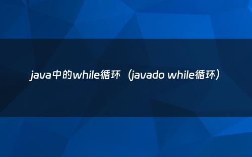 java中的while循环（javado while循环）