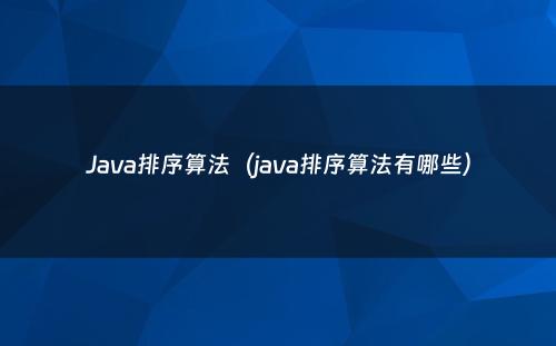 Java排序算法（java排序算法有哪些）