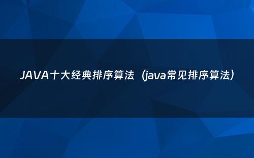 JAVA十大经典排序算法（java常见排序算法）