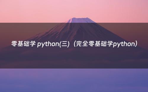 零基础学 python(三)（完全零基础学python）