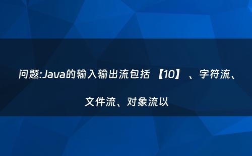 问题:Java的输入输出流包括 【10】 、字符流、文件流、对象流以