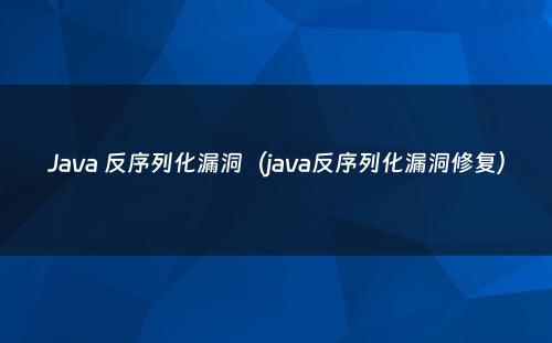 Java 反序列化漏洞（java反序列化漏洞修复）