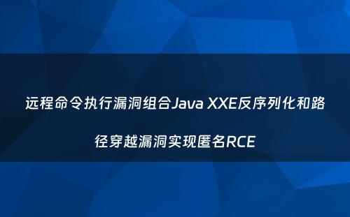 远程命令执行漏洞组合Java XXE反序列化和路径穿越漏洞实现匿名RCE