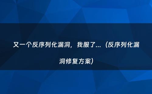 又一个反序列化漏洞，我服了...（反序列化漏洞修复方案）