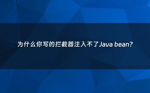 为什么你写的拦截器注入不了Java bean?