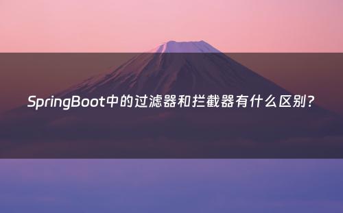 SpringBoot中的过滤器和拦截器有什么区别?