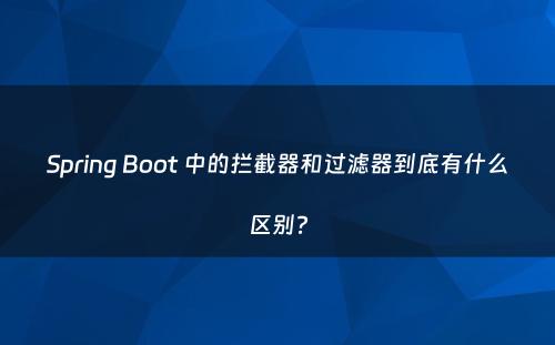 Spring Boot 中的拦截器和过滤器到底有什么区别?