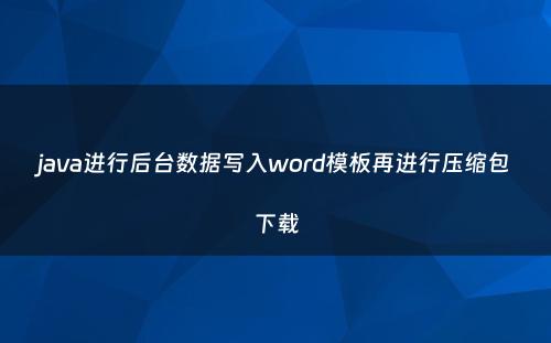 java进行后台数据写入word模板再进行压缩包下载