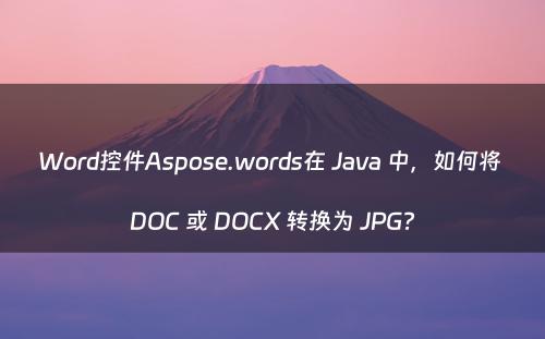 Word控件Aspose.words在 Java 中，如何将 DOC 或 DOCX 转换为 JPG?