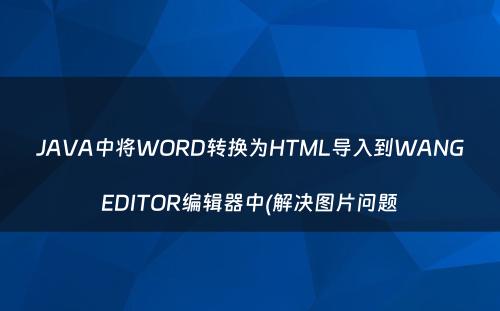 JAVA中将WORD转换为HTML导入到WANGEDITOR编辑器中(解决图片问题