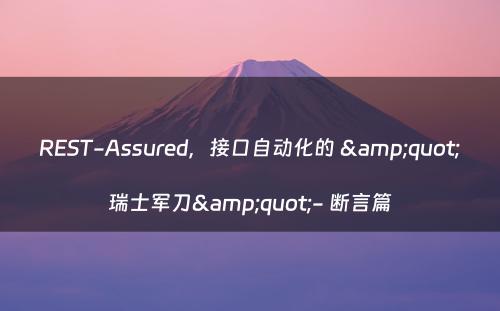REST-Assured，接口自动化的 &quot;瑞士军刀&quot;- 断言篇