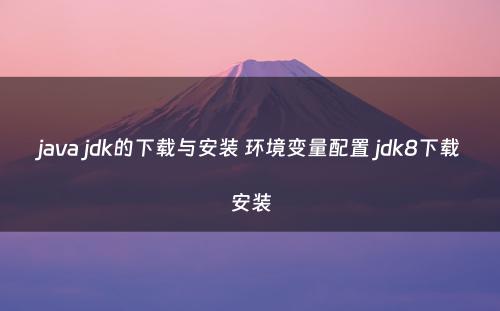 java jdk的下载与安装 环境变量配置 jdk8下载安装