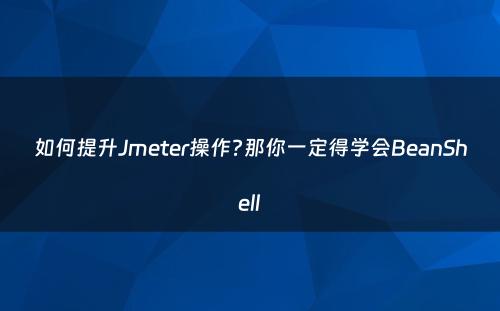 如何提升Jmeter操作?那你一定得学会BeanShell