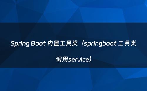 Spring Boot 内置工具类（springboot 工具类调用service）