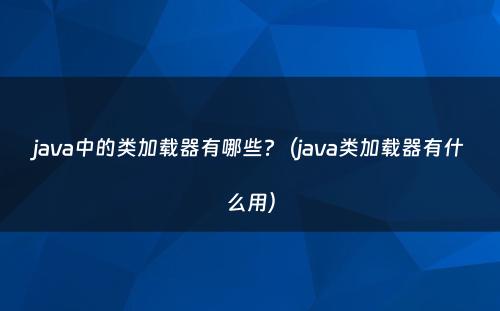 java中的类加载器有哪些?（java类加载器有什么用）