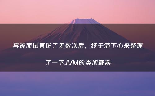 再被面试官说了无数次后，终于潜下心来整理了一下JVM的类加载器